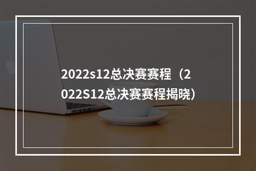 2022s12总决赛赛程（2022S12总决赛赛程揭晓）