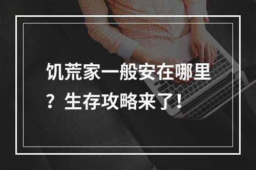 饥荒家一般安在哪里？生存攻略来了！