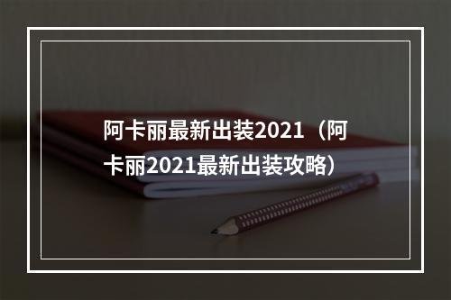 阿卡丽最新出装2021（阿卡丽2021最新出装攻略）