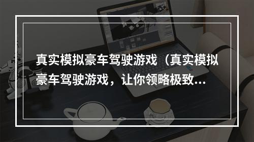 真实模拟豪车驾驶游戏（真实模拟豪车驾驶游戏，让你领略极致驾驶体验）