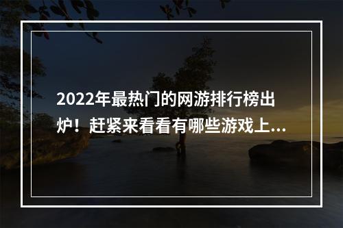 2022年最热门的网游排行榜出炉！赶紧来看看有哪些游戏上榜了！