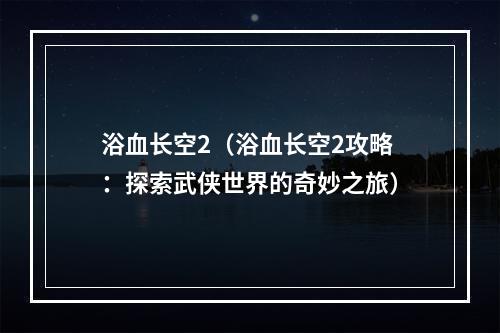 浴血长空2（浴血长空2攻略：探索武侠世界的奇妙之旅）