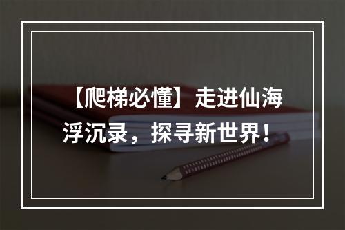 【爬梯必懂】走进仙海浮沉录，探寻新世界！