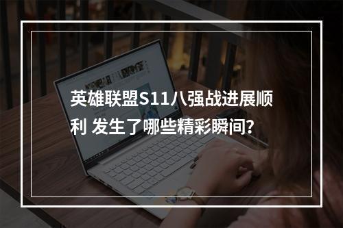 英雄联盟S11八强战进展顺利 发生了哪些精彩瞬间？