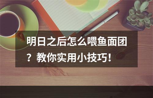 明日之后怎么喂鱼面团？教你实用小技巧！