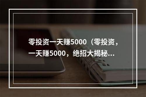 零投资一天赚5000（零投资，一天赚5000，绝招大揭秘）