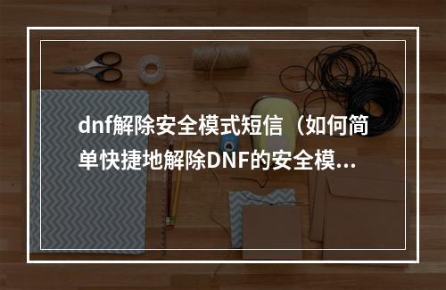 dnf解除安全模式短信（如何简单快捷地解除DNF的安全模式短信？）