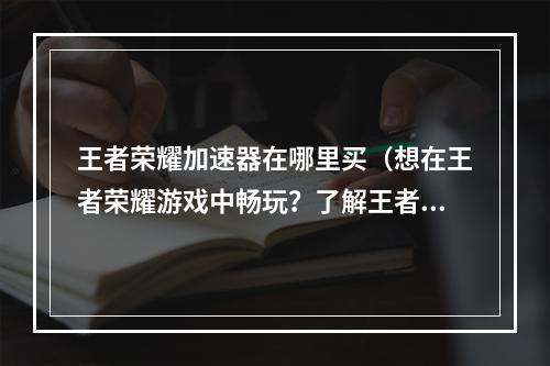 王者荣耀加速器在哪里买（想在王者荣耀游戏中畅玩？了解王者荣耀加速器在哪里买吧！）