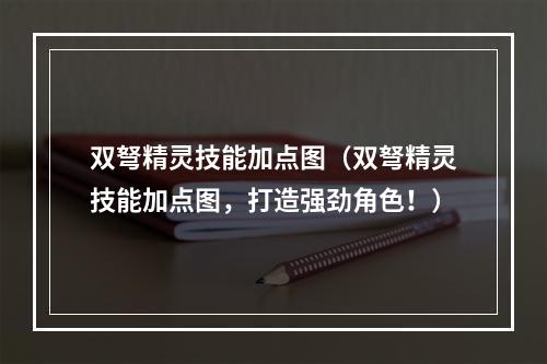 双弩精灵技能加点图（双弩精灵技能加点图，打造强劲角色！）