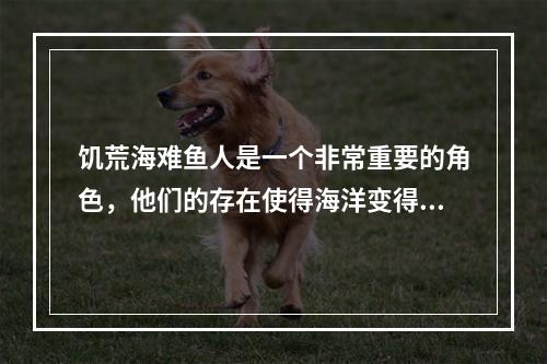 饥荒海难鱼人是一个非常重要的角色，他们的存在使得海洋变得更加有利可图。他们在游戏中的作用远远不止于此