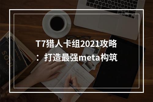 T7猎人卡组2021攻略：打造最强meta构筑