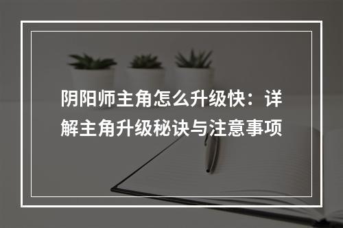 阴阳师主角怎么升级快：详解主角升级秘诀与注意事项