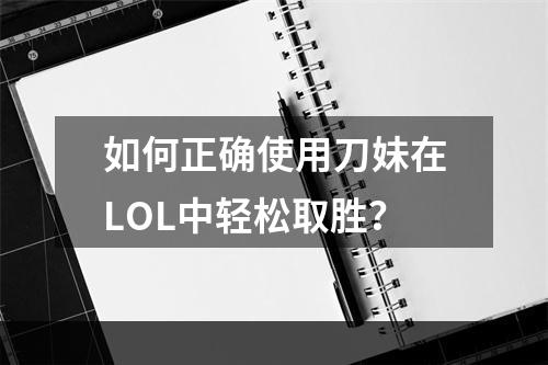 如何正确使用刀妹在LOL中轻松取胜？