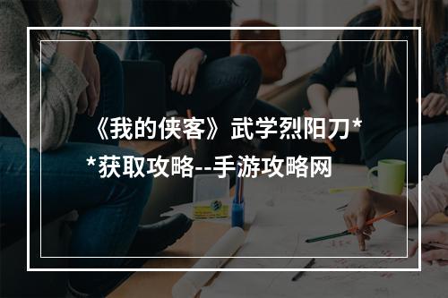 《我的侠客》武学烈阳刀**获取攻略--手游攻略网