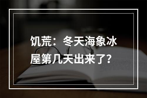 饥荒：冬天海象冰屋第几天出来了？