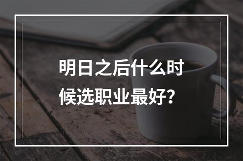 明日之后什么时候选职业最好？