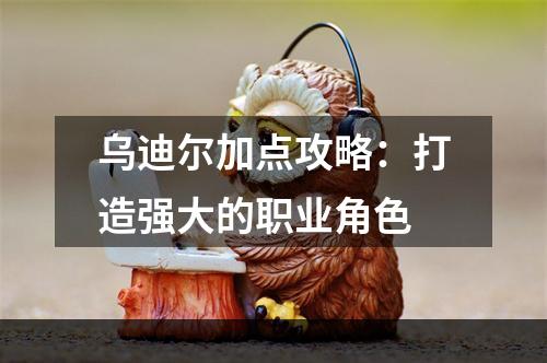 乌迪尔加点攻略：打造强大的职业角色