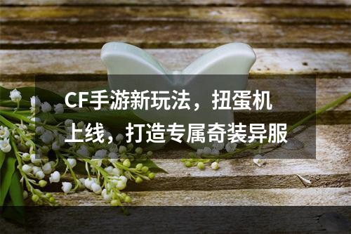 CF手游新玩法，扭蛋机上线，打造专属奇装异服