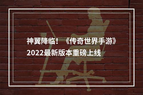 神翼降临！《传奇世界手游》2022最新版本重磅上线