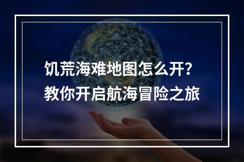 饥荒海难地图怎么开？教你开启航海冒险之旅