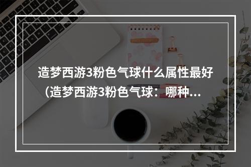 造梦西游3粉色气球什么属性最好（造梦西游3粉色气球：哪种属性最好？）