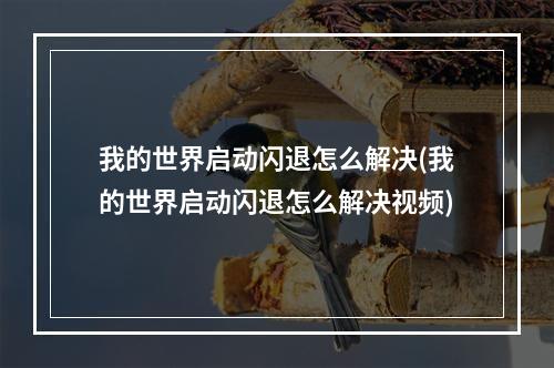 我的世界启动闪退怎么解决(我的世界启动闪退怎么解决视频)