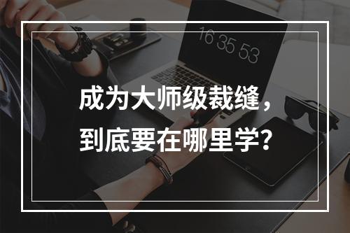 成为大师级裁缝，到底要在哪里学？