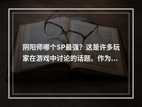 阴阳师哪个SP最强？这是许多玩家在游戏中讨论的话题。作为经典的RPG手游，阴阳师拥有多款优秀的SP，并且每