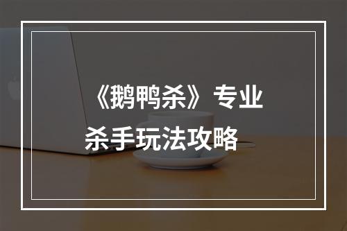 《鹅鸭杀》专业杀手玩法攻略