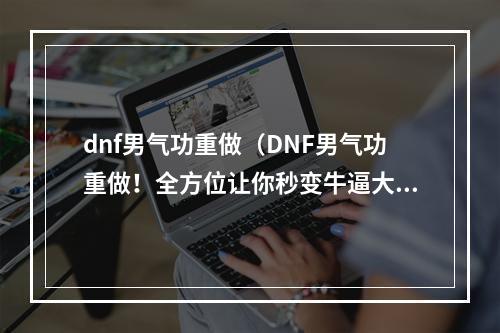 dnf男气功重做（DNF男气功重做！全方位让你秒变牛逼大招王！）