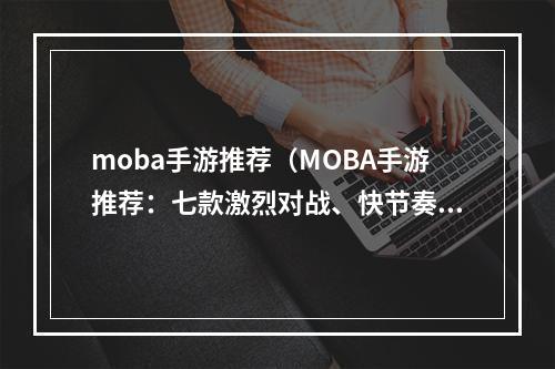 moba手游推荐（MOBA手游推荐：七款激烈对战、快节奏的游戏）