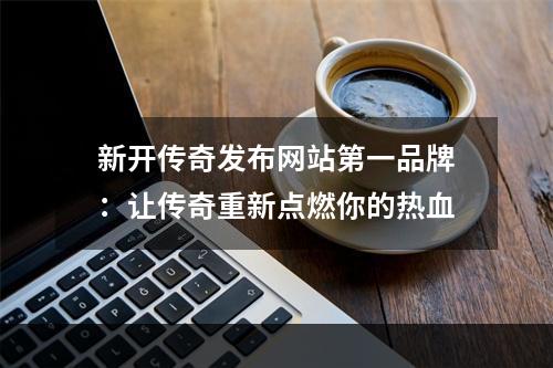 新开传奇发布网站第一品牌：让传奇重新点燃你的热血