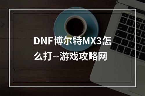 DNF博尔特MX3怎么打--游戏攻略网