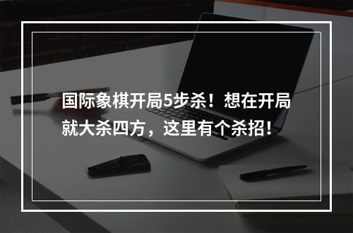 国际象棋开局5步杀！想在开局就大杀四方，这里有个杀招！