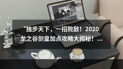 “独步天下，一招败敌！2020龙之谷剑皇加点攻略大揭秘！”