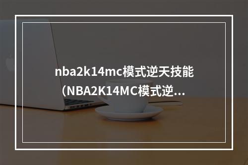 nba2k14mc模式逆天技能（NBA2K14MC模式逆天技能：打破游戏规则的秘密武器）