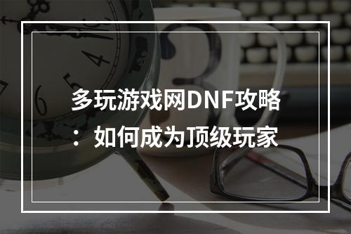 多玩游戏网DNF攻略：如何成为顶级玩家