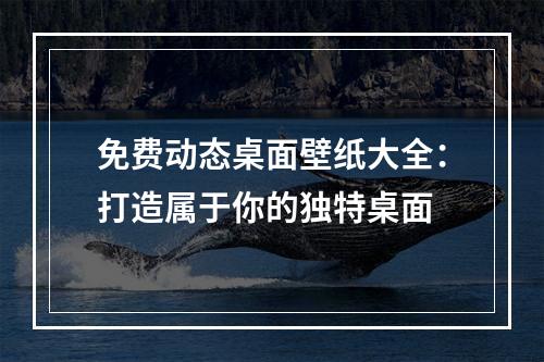 免费动态桌面壁纸大全：打造属于你的独特桌面