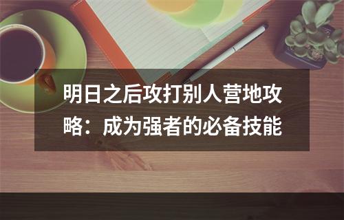 明日之后攻打别人营地攻略：成为强者的必备技能