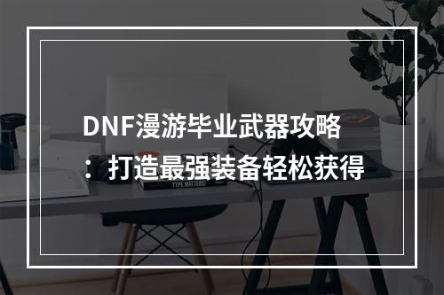 DNF漫游毕业武器攻略：打造最强装备轻松获得