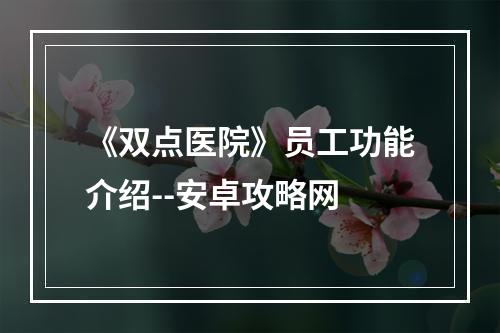 《双点医院》员工功能介绍--安卓攻略网