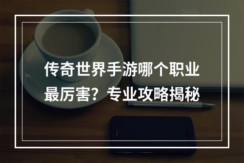 传奇世界手游哪个职业最厉害？专业攻略揭秘