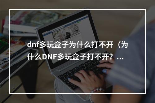 dnf多玩盒子为什么打不开（为什么DNF多玩盒子打不开？解决方法详解！）