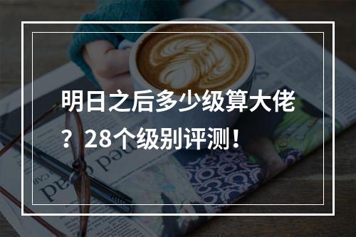 明日之后多少级算大佬？28个级别评测！