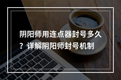 阴阳师用连点器封号多久？详解阴阳师封号机制