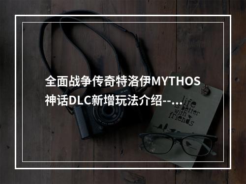 全面战争传奇特洛伊MYTHOS神话DLC新增玩法介绍--手游攻略网