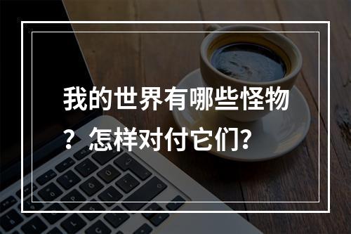 我的世界有哪些怪物？怎样对付它们？