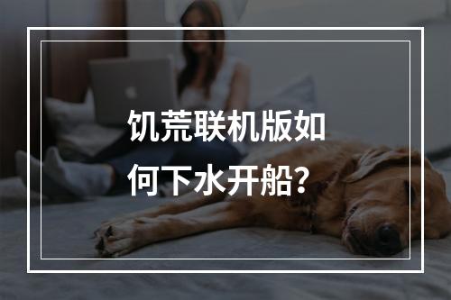 饥荒联机版如何下水开船？