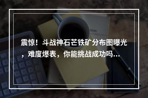 震惊！斗战神石芒铁矿分布图曝光，难度爆表，你能挑战成功吗？