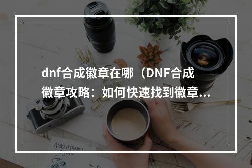 dnf合成徽章在哪（DNF合成徽章攻略：如何快速找到徽章合成NPC？）